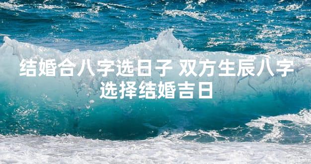 结婚合八字选日子 双方生辰八字选择结婚吉日